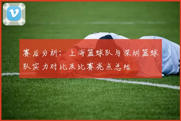 赛后分析：上海篮球队与深圳篮球队实力对比及比赛亮点总结