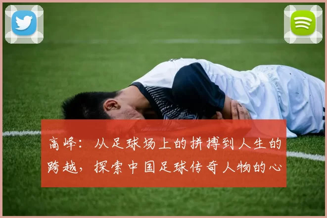 高峰：从足球场上的拼搏到人生的跨越，探索中国足球传奇人物的心路历程
