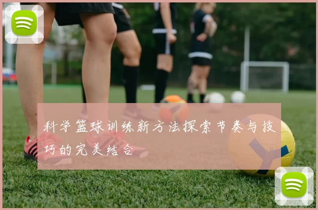 科学篮球训练新方法探索节奏与技巧的完美结合