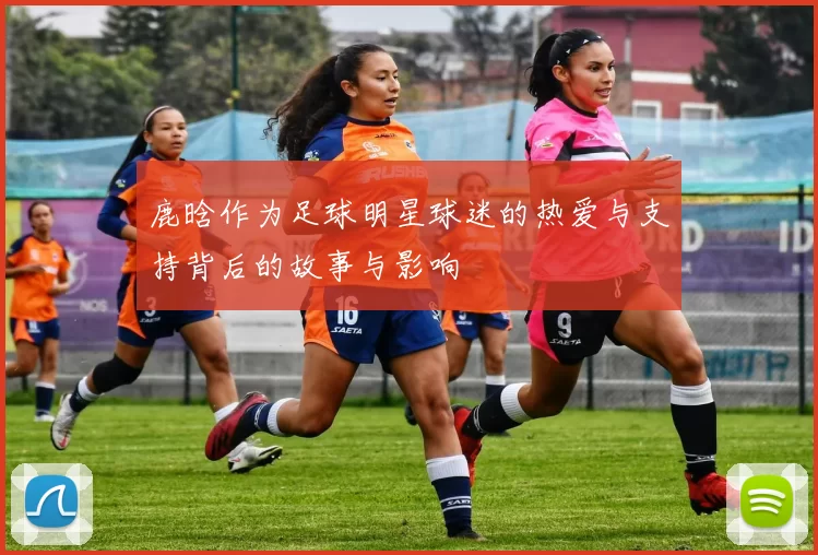 鹿晗作为足球明星球迷的热爱与支持背后的故事与影响