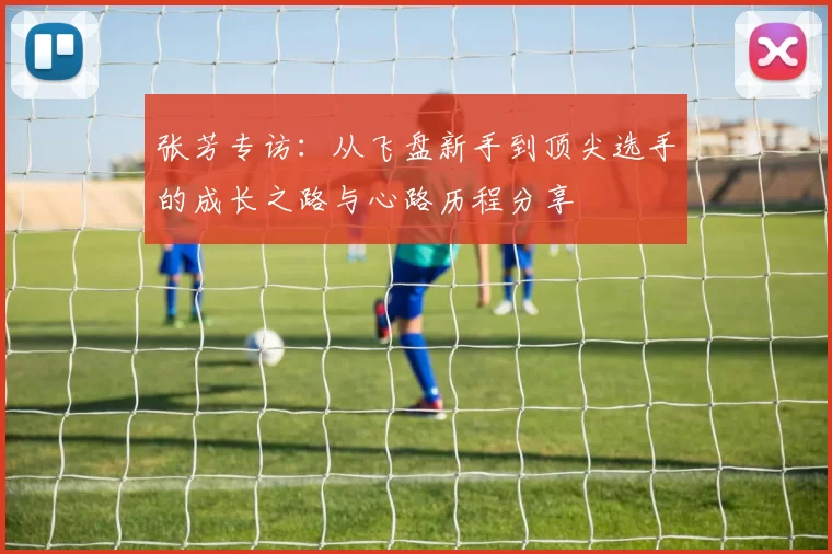 张芳专访：从飞盘新手到顶尖选手的成长之路与心路历程分享