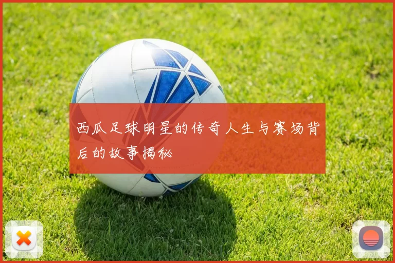 西瓜足球明星的传奇人生与赛场背后的故事揭秘