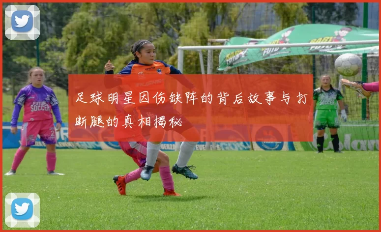 足球明星因伤缺阵的背后故事与打断腿的真相揭秘