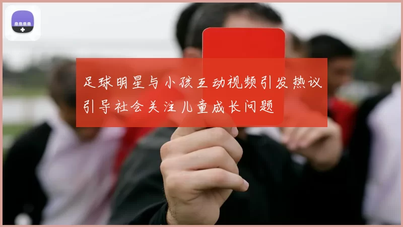 足球明星与小孩互动视频引发热议引导社会关注儿童成长问题
