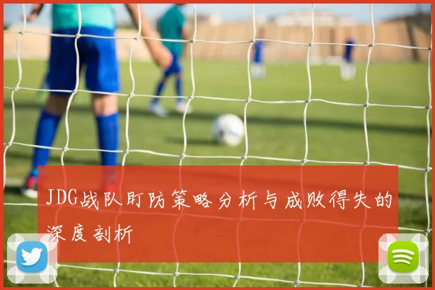 JDG战队盯防策略分析与成败得失的深度剖析