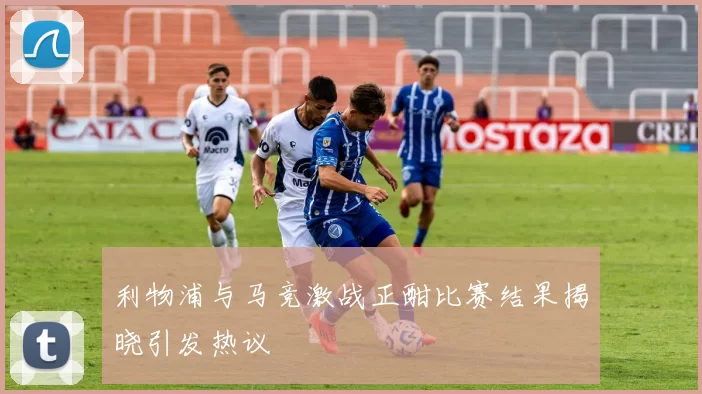 利物浦与马竞激战正酣比赛结果揭晓引发热议