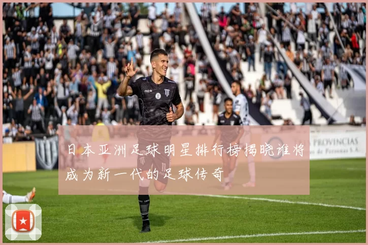 日本亚洲足球明星排行榜揭晓谁将成为新一代的足球传奇