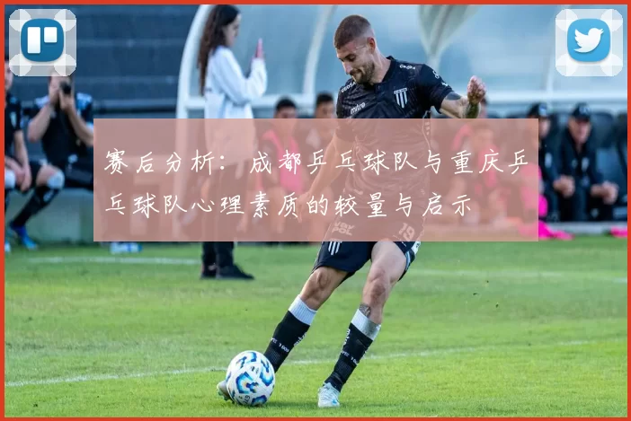赛后分析：成都乒乓球队与重庆乒乓球队心理素质的较量与启示