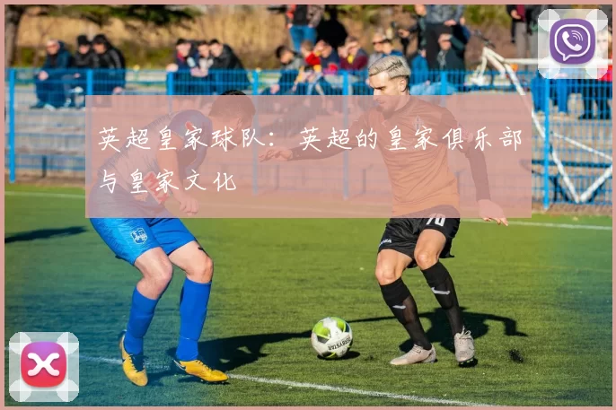 英超皇家球队：英超的皇家俱乐部与皇家文化