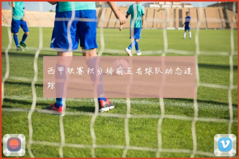 西甲联赛积分榜前五名球队动态追踪