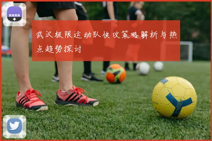 武汉极限运动队快攻策略解析与热点趋势探讨