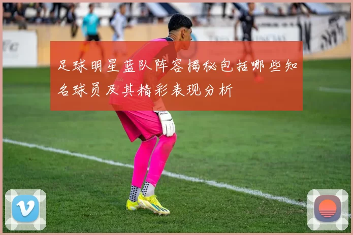 足球明星蓝队阵容揭秘包括哪些知名球员及其精彩表现分析