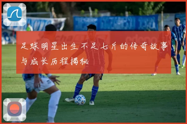 足球明星出生不足七斤的传奇故事与成长历程揭秘