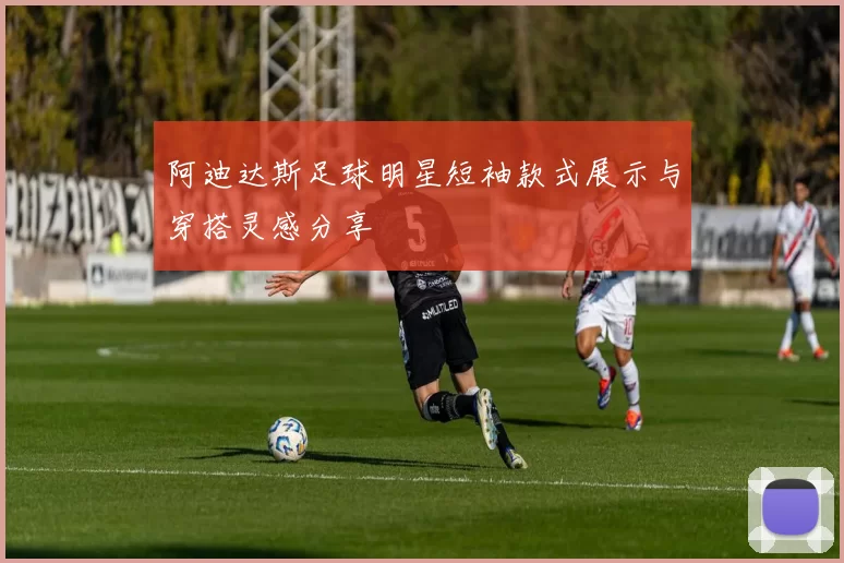 阿迪达斯足球明星短袖款式展示与穿搭灵感分享