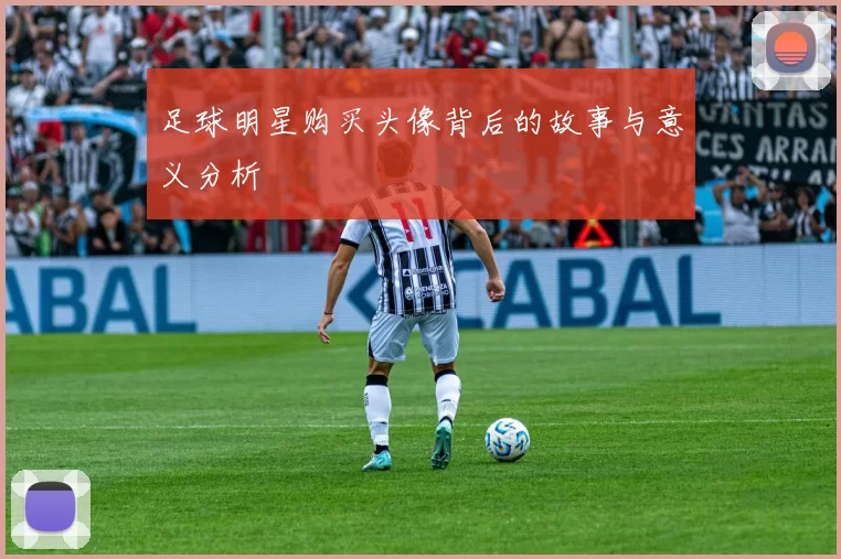 足球明星购买头像背后的故事与意义分析