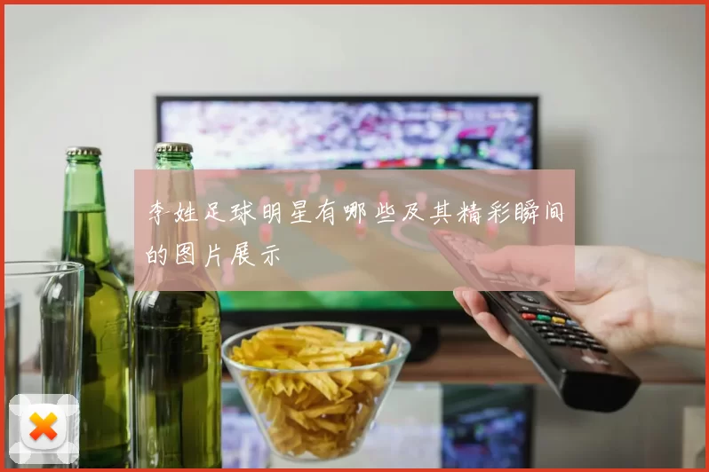 李姓足球明星有哪些及其精彩瞬间的图片展示