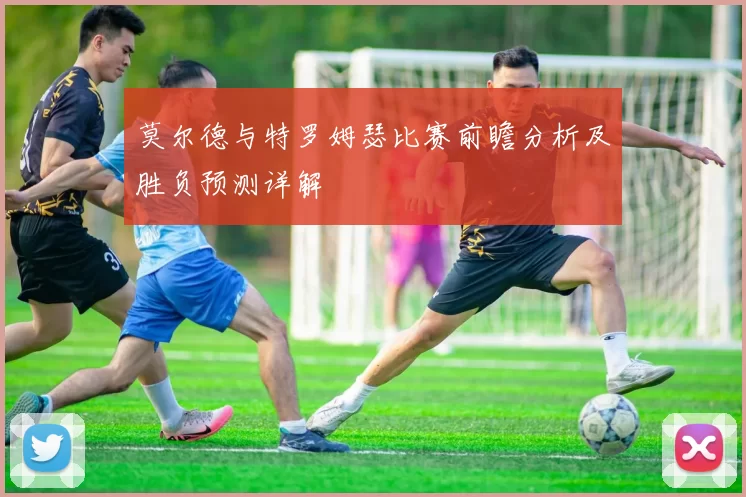 莫尔德与特罗姆瑟比赛前瞻分析及胜负预测详解