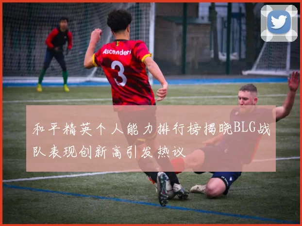 和平精英个人能力排行榜揭晓BLG战队表现创新高引发热议