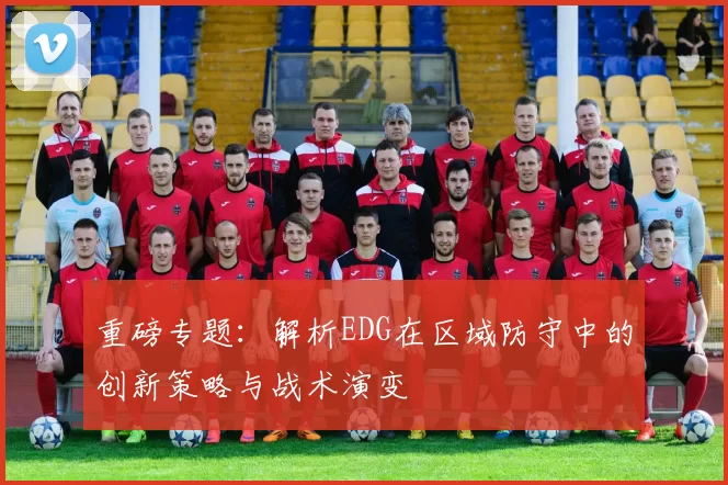 重磅专题：解析EDG在区域防守中的创新策略与战术演变