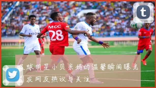 足球明星小贝亲妈的温馨瞬间曝光引发网友热议与关注