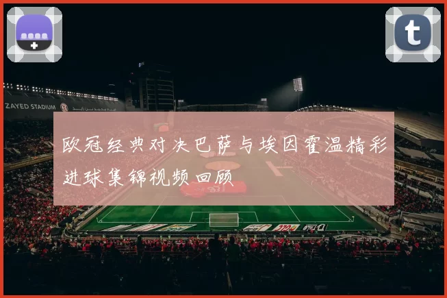 欧冠经典对决巴萨与埃因霍温精彩进球集锦视频回顾