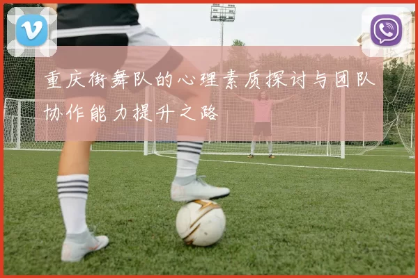 重庆街舞队的心理素质探讨与团队协作能力提升之路
