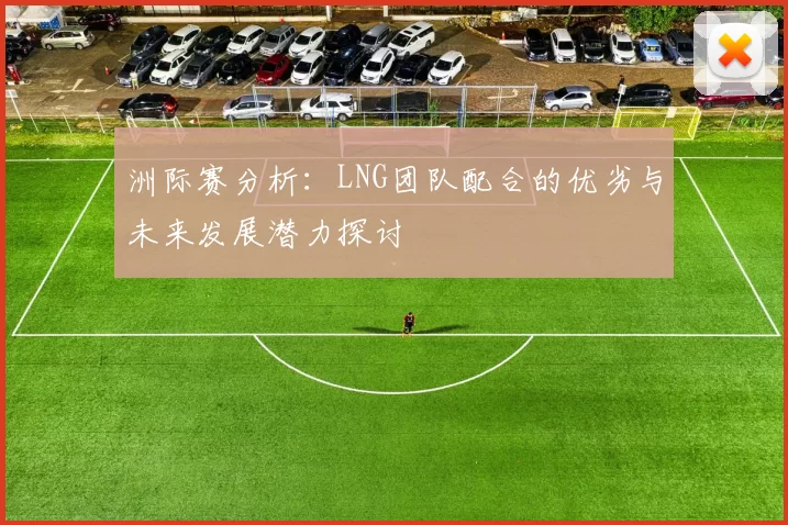 洲际赛分析：LNG团队配合的优劣与未来发展潜力探讨