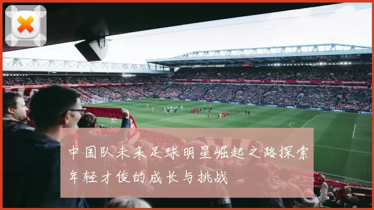 中国队未来足球明星崛起之路探索年轻才俊的成长与挑战