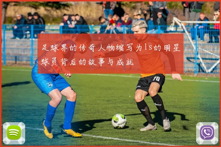 足球界的传奇人物缩写为ls的明星球员背后的故事与成就