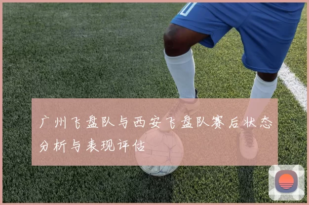广州飞盘队与西安飞盘队赛后状态分析与表现评估