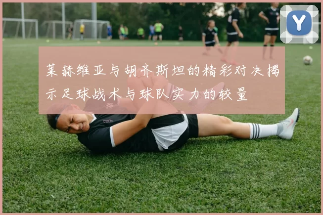 莱赫维亚与胡齐斯坦的精彩对决揭示足球战术与球队实力的较量