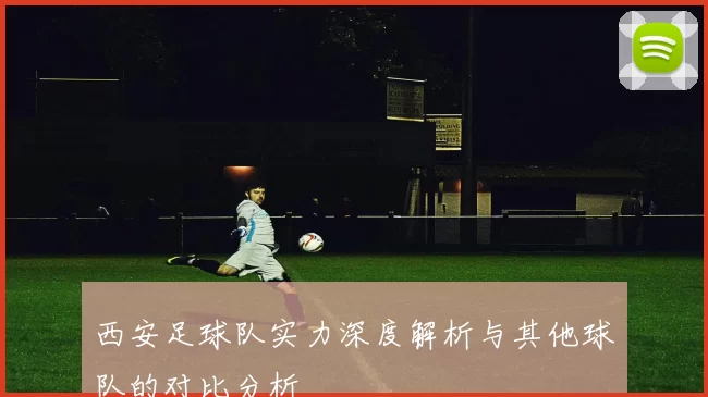 西安足球队实力深度解析与其他球队的对比分析
