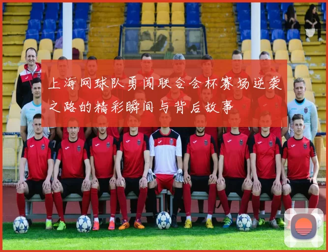 上海网球队勇闯联合会杯赛场逆袭之路的精彩瞬间与背后故事