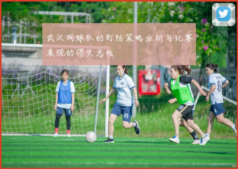武汉网球队的盯防策略分析与比赛表现的得失总结