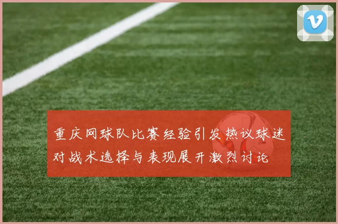 重庆网球队比赛经验引发热议球迷对战术选择与表现展开激烈讨论