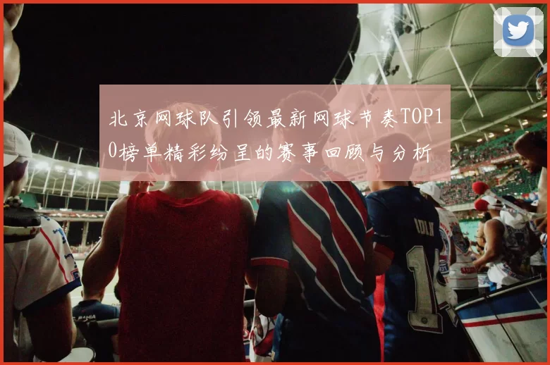 北京网球队引领最新网球节奏TOP10榜单精彩纷呈的赛事回顾与分析