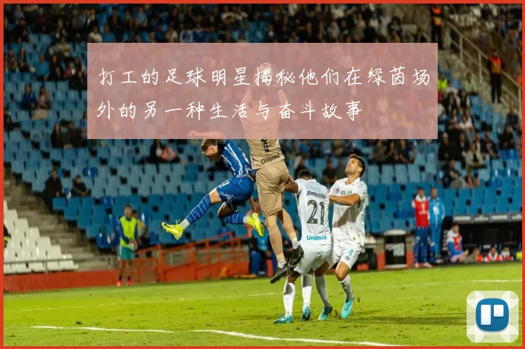 打工的足球明星揭秘他们在绿茵场外的另一种生活与奋斗故事