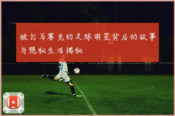 被打马赛克的足球明星背后的故事与隐秘生活揭秘