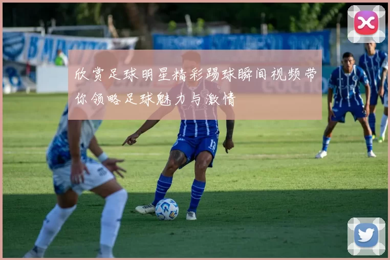 欣赏足球明星精彩踢球瞬间视频带你领略足球魅力与激情