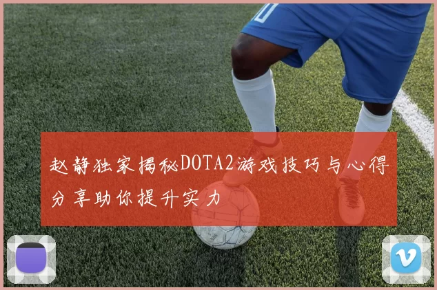 赵静独家揭秘DOTA2游戏技巧与心得分享助你提升实力