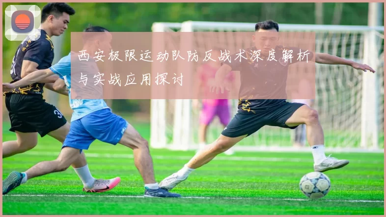 西安极限运动队防反战术深度解析与实战应用探讨