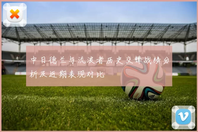 中日德兰与流浪者历史交锋战绩分析及近期表现对比