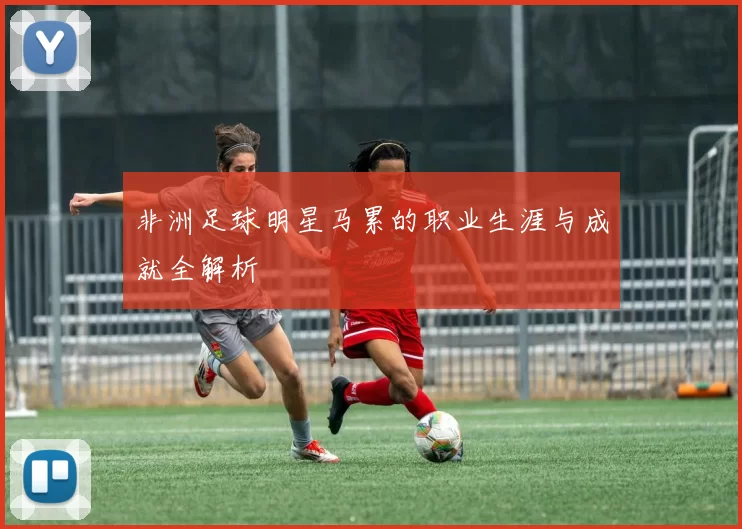 非洲足球明星马累的职业生涯与成就全解析