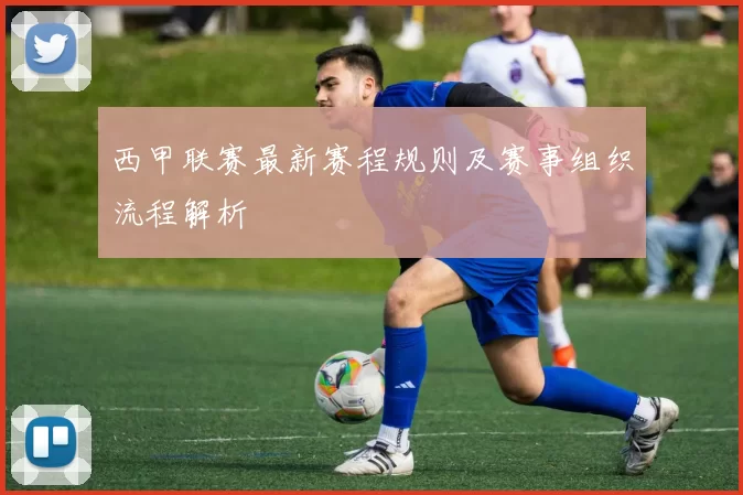 西甲联赛最新赛程规则及赛事组织流程解析