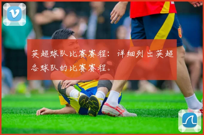 英超球队比赛赛程：详细列出英超各球队的比赛赛程。