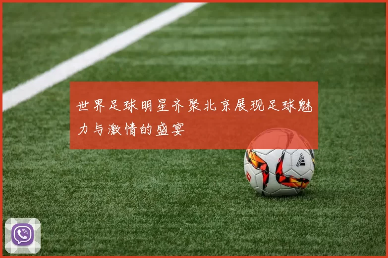 世界足球明星齐聚北京展现足球魅力与激情的盛宴