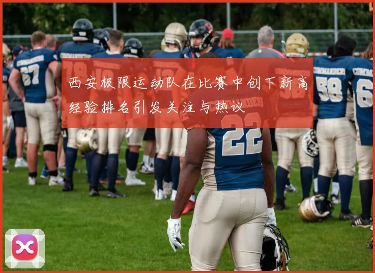 西安极限运动队在比赛中创下新高经验排名引发关注与热议