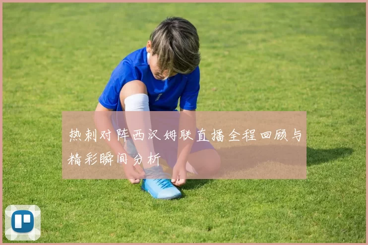 热刺对阵西汉姆联直播全程回顾与精彩瞬间分析