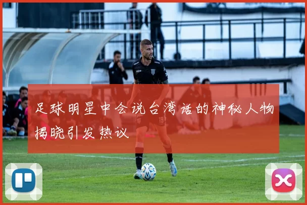 足球明星中会说台湾话的神秘人物揭晓引发热议