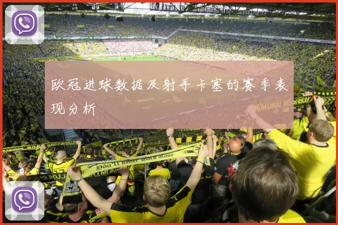 欧冠进球数据及射手卡塞的赛季表现分析